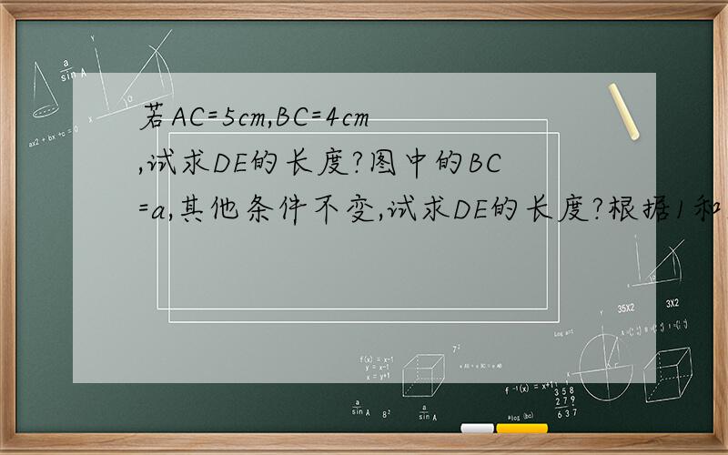 若AC=5cm,BC=4cm,试求DE的长度?图中的BC=a,其他条件不变,试求DE的长度?根据1和2的计算结果,有关线段DE的长度你能得出什么结论?图.____________.___._______.______.A D C E B步骤要清楚.- -脑子考桑忘记打了