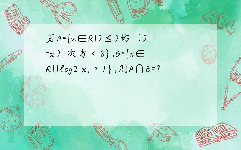 若A={x∈R|2≤2的（2-x）次方＜8},B={x∈R||log2 x|＞1},则A∩B=?