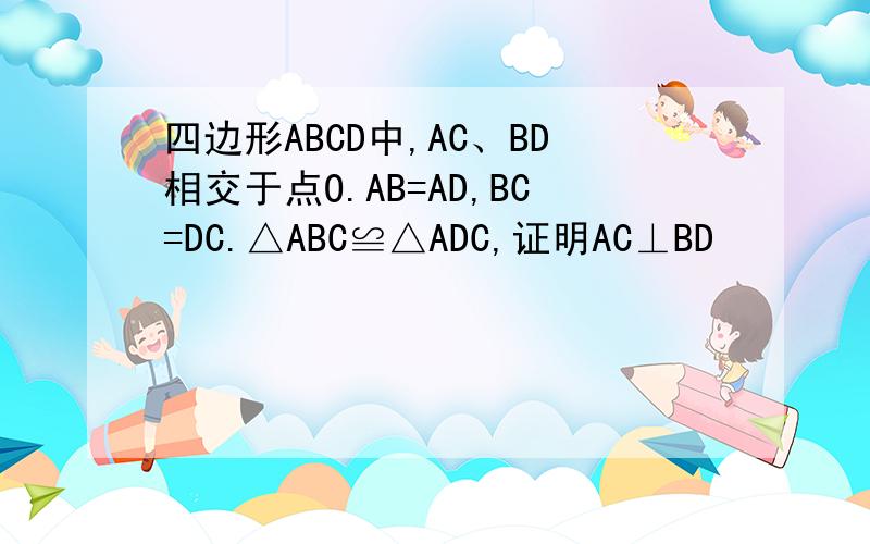 四边形ABCD中,AC、BD相交于点O.AB=AD,BC=DC.△ABC≌△ADC,证明AC⊥BD