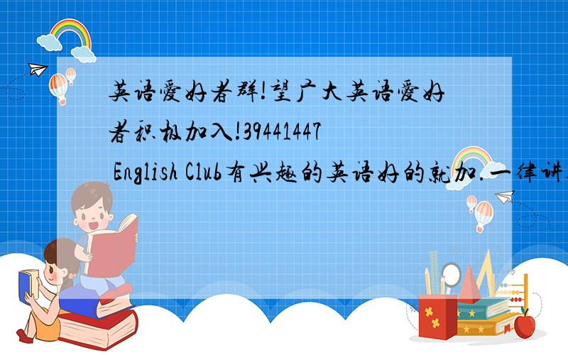 英语爱好者群!望广大英语爱好者积极加入!39441447 English Club有兴趣的英语好的就加.一律讲英语!
