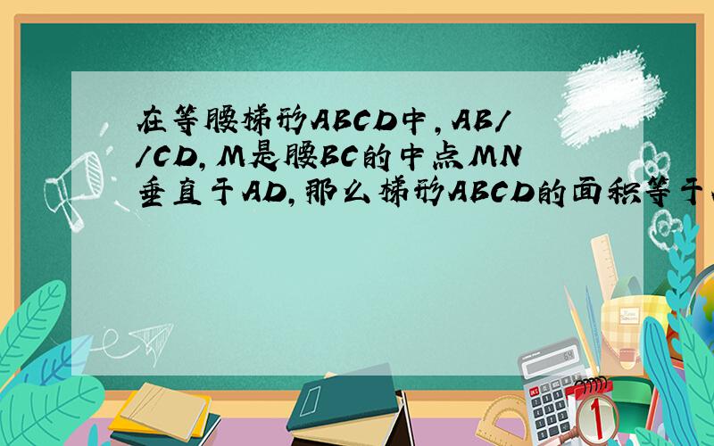 在等腰梯形ABCD中,AB//CD,M是腰BC的中点MN垂直于AD,那么梯形ABCD的面积等于AD与MN的积吗?要理由.