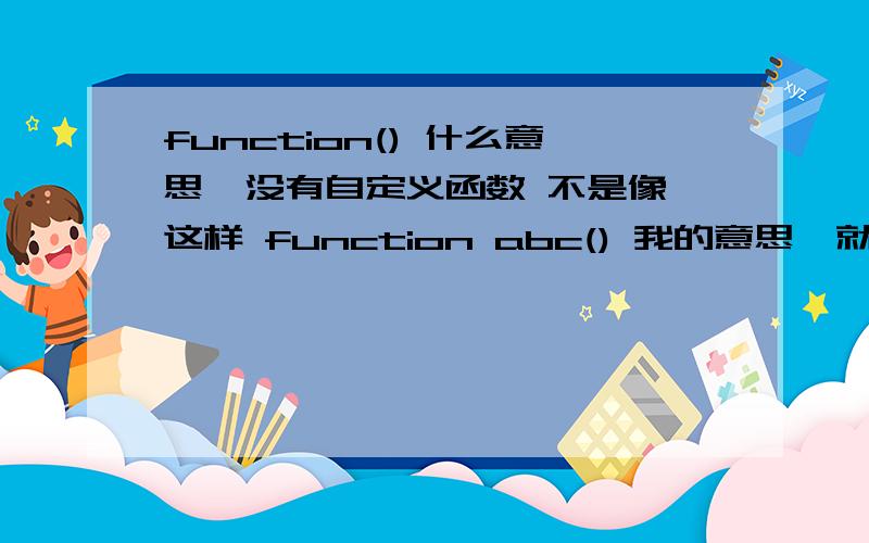 function() 什么意思  没有自定义函数 不是像这样 function abc() 我的意思  就只是 function()是什么意思