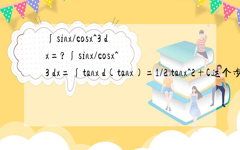 ∫sinx/cosx^3 dx=?∫sinx/cosx^3 dx=∫tanx d(tanx)=1/2 tanx^2+C这个步骤哪里有问题?标准答案是∫sinx/cosx^3 dx=1/2 secx^2+C