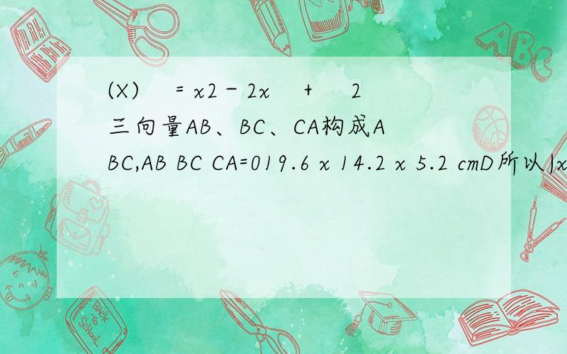 (X)　＝x2－2x　＋　2三向量AB、BC、CA构成ABC,AB BC CA=019.6 x 14.2 x 5.2 cmD所以|x|=0,|y-2/1|=0
