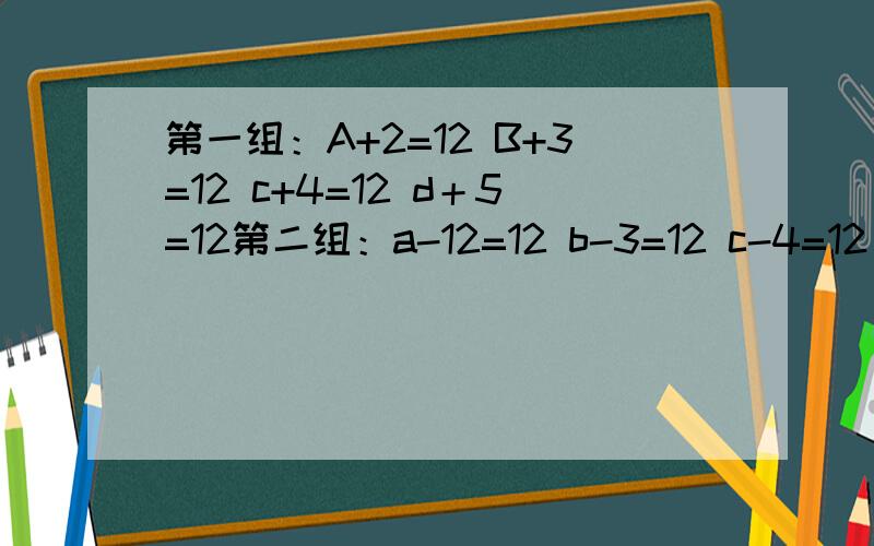 第一组：A+2=12 B+3=12 c+4=12 d＋5=12第二组：a-12=12 b-3=12 c-4=12 d -5=12你发现了什么?------------------------------