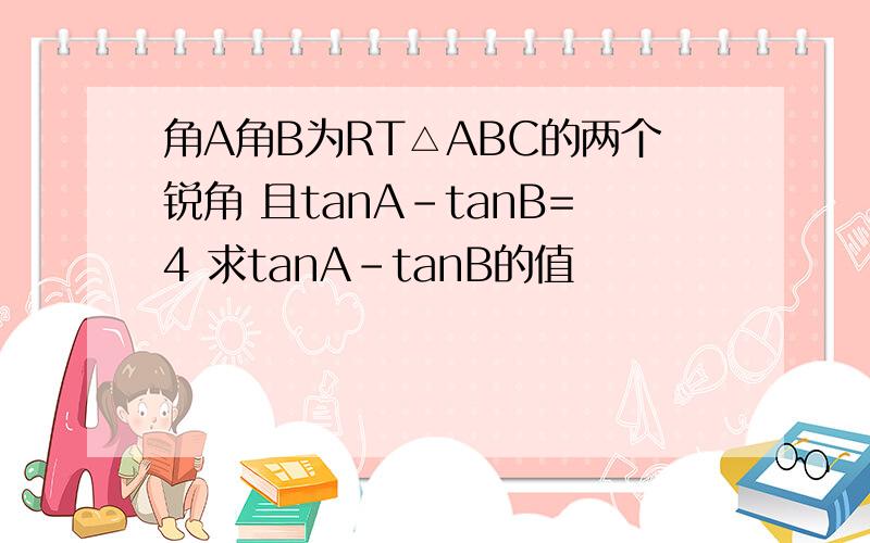 角A角B为RT△ABC的两个锐角 且tanA-tanB=4 求tanA-tanB的值