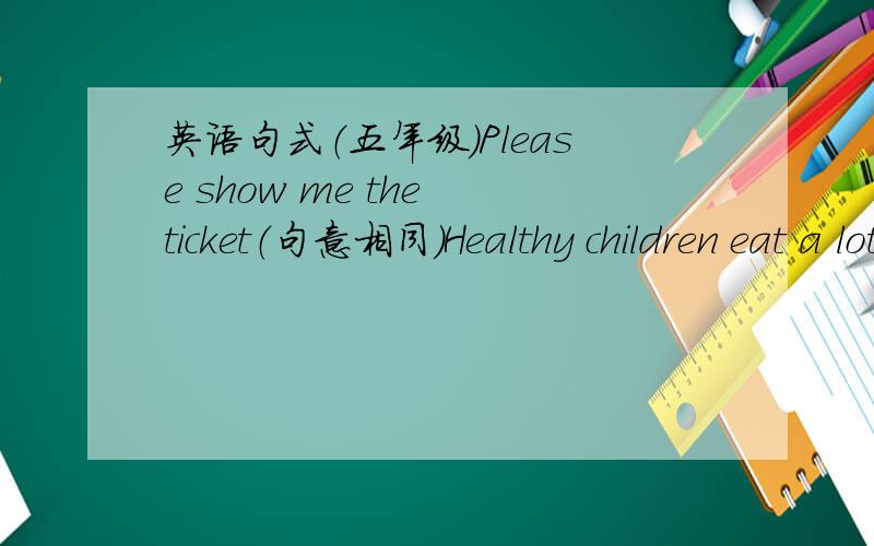 英语句式（五年级）Please show me the ticket（句意相同）Healthy children eat a lot of fish（句意相同）