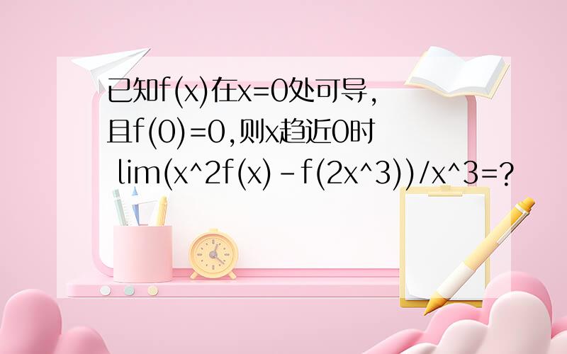 已知f(x)在x=0处可导,且f(0)=0,则x趋近0时 lim(x^2f(x)-f(2x^3))/x^3=?
