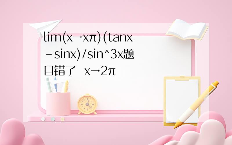 lim(x→xπ)(tanx-sinx)/sin^3x题目错了  x→2π