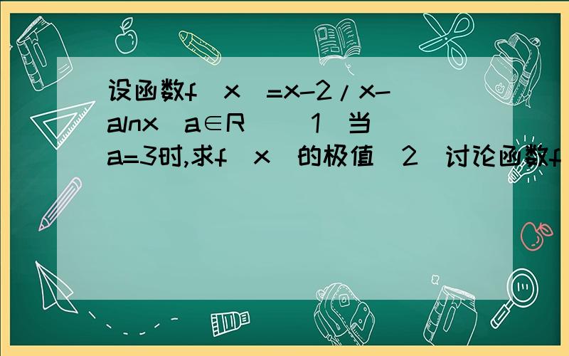 设函数f(x)=x-2/x-alnx(a∈R） （1）当a=3时,求f(x)的极值（2）讨论函数f(x)的单调性