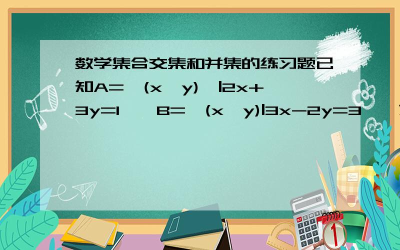 数学集合交集和并集的练习题已知A=｛(x,y)｝|2x+3y=1｝,B=｛(x,y)|3x-2y=3｝,求A∩B.(用列举法表示）