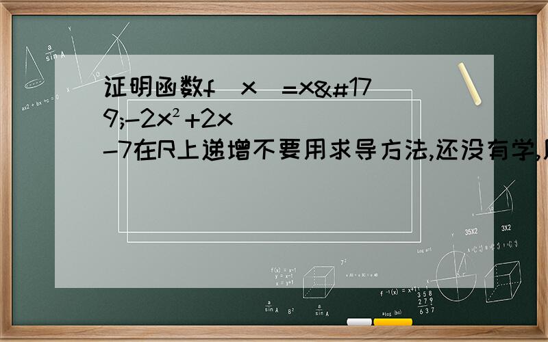 证明函数f(x)=x³-2x²+2x-7在R上递增不要用求导方法,还没有学,用差分方法做,谢谢