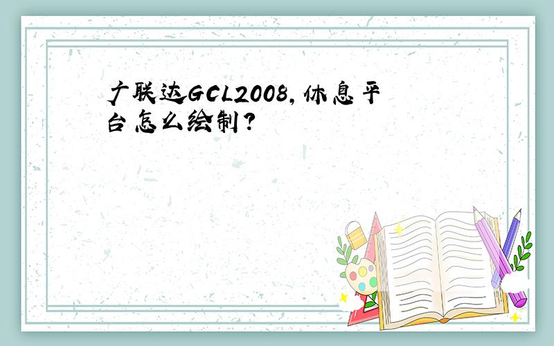 广联达GCL2008,休息平台怎么绘制?