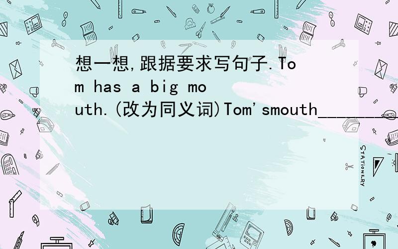 想一想,跟据要求写句子.Tom has a big mouth.(改为同义词)Tom'smouth____________________Sandy has a map of china.（用what提问)________________________________peter is a bus driver.(用WHAT提问）________________________________we can