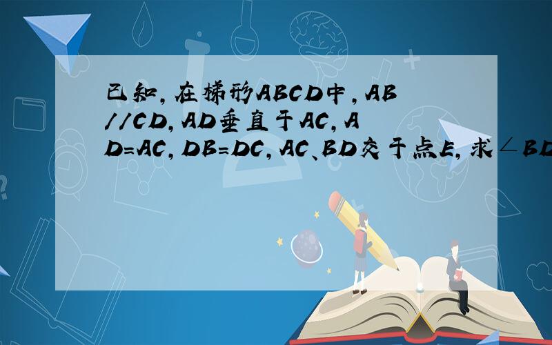 已知,在梯形ABCD中,AB//CD,AD垂直于AC,AD=AC,DB=DC,AC、BD交于点E,求∠BDC的大小是一般梯形,15小时内回答