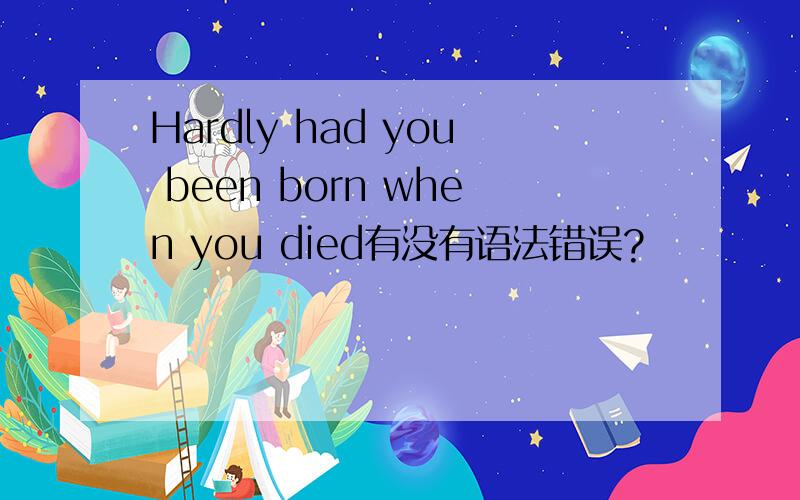 Hardly had you been born when you died有没有语法错误?