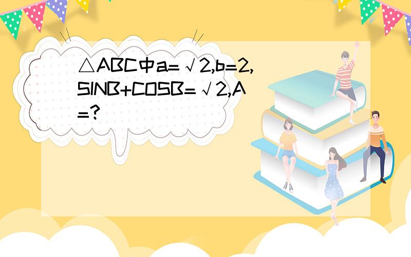 △ABC中a=√2,b=2,SINB+COSB=√2,A=?