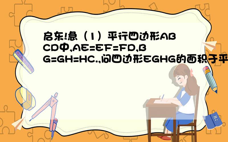 启东!急（1）平行四边形ABCD中,AE=EF=FD,BG=GH=HC.,问四边形EGHG的面积于平行四边形ABCD之间的关系（2）四边形ABCD是梯形,E,F是AD的三等分点,G,H是BC的三等分点,四边形EGHF的面积御梯形ABCD的面积有什