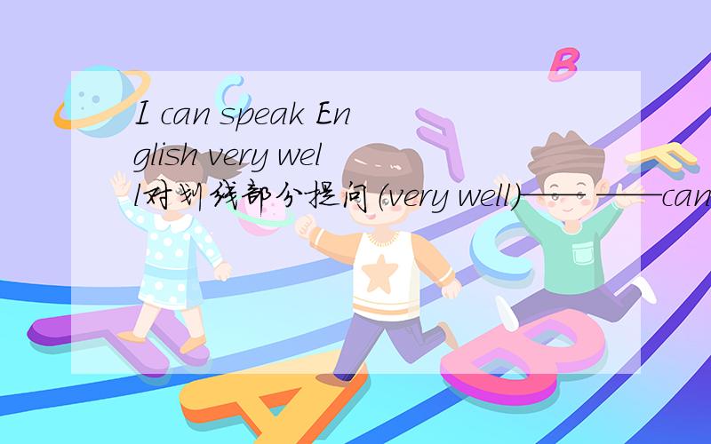I can speak English very well对划线部分提问（very well)—— ——can you speak English