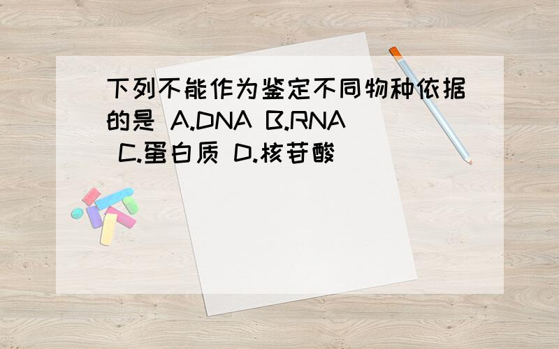 下列不能作为鉴定不同物种依据的是 A.DNA B.RNA C.蛋白质 D.核苷酸