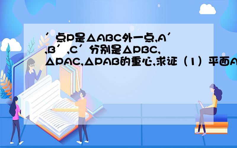 ′点P是△ABC外一点,A′,B′,C′分别是△PBC,△PAC,△PAB的重心,求证（1）平面A′B′C′∥平面ABC（2）求A′B′:AB