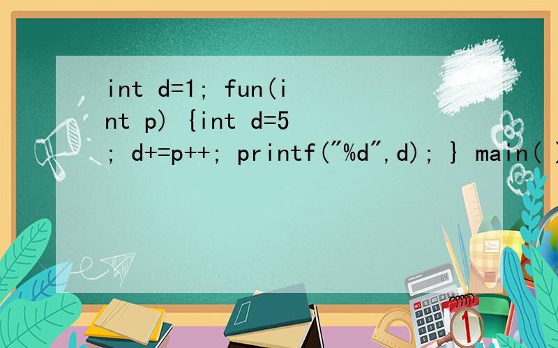int d=1; fun(int p) {int d=5; d+=p++; printf(
