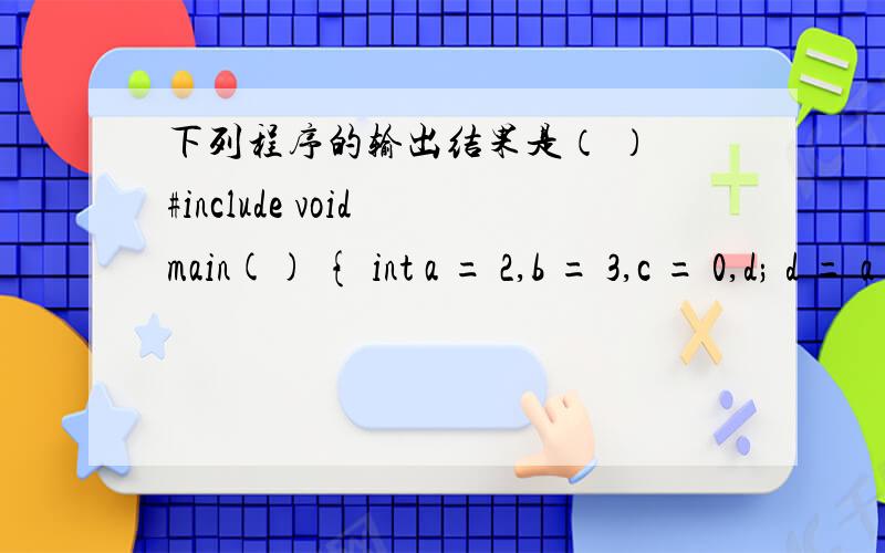 下列程序的输出结果是（ ） #include void main() { int a = 2,b = 3,c = 0,d; d = a && b下列程序的输出结果是（ ）#include void main() { int a = 2,b = 3,c = 0,d; d = a && b ||!c; printf(“%d\n”,d); }选择一个答案 a.1 b.0 c.