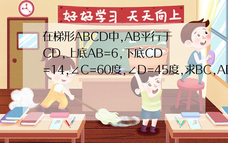 在梯形ABCD中,AB平行于CD,上底AB=6,下底CD=14,∠C=60度,∠D=45度,求BC,AD以及梯形的高