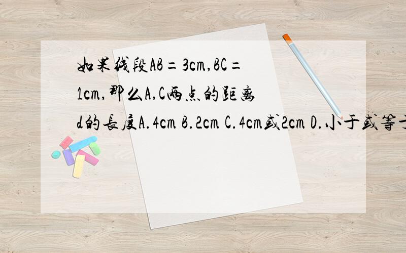如果线段AB=3cm,BC=1cm,那么A,C两点的距离d的长度A.4cm B.2cm C.4cm或2cm D.小于或等于4cm，且大于或等于2cm