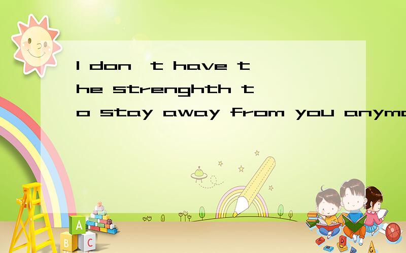 I don't have the strenghth to stay away from you anymore.高手帮我翻译下,