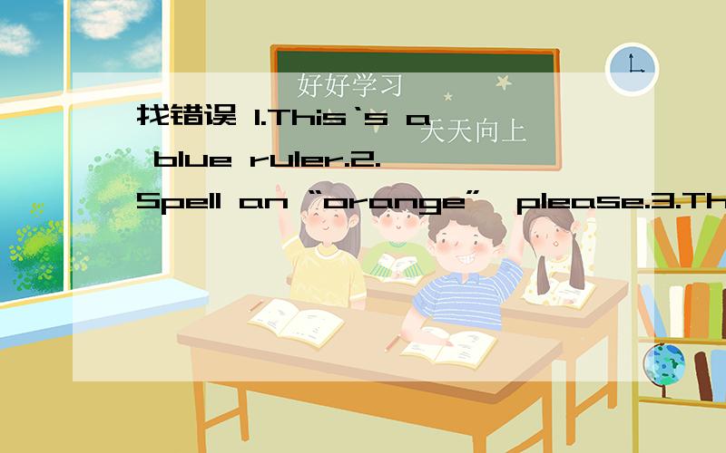 找错误 1.This‘s a blue ruler.2.Spell an “orange”,please.3.The pen and the ruler is blue.