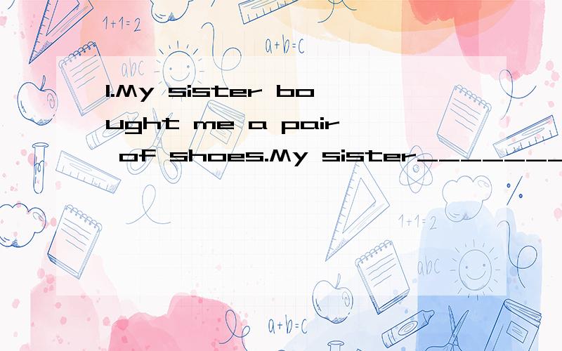 1.My sister bought me a pair of shoes.My sister___________a pair of shoes______me.2.I have a number of 200 books on science.I have _______ ______ 200 books on science.3.He is as tall as his brother.He is the_____ _______as his brother.4.They founded