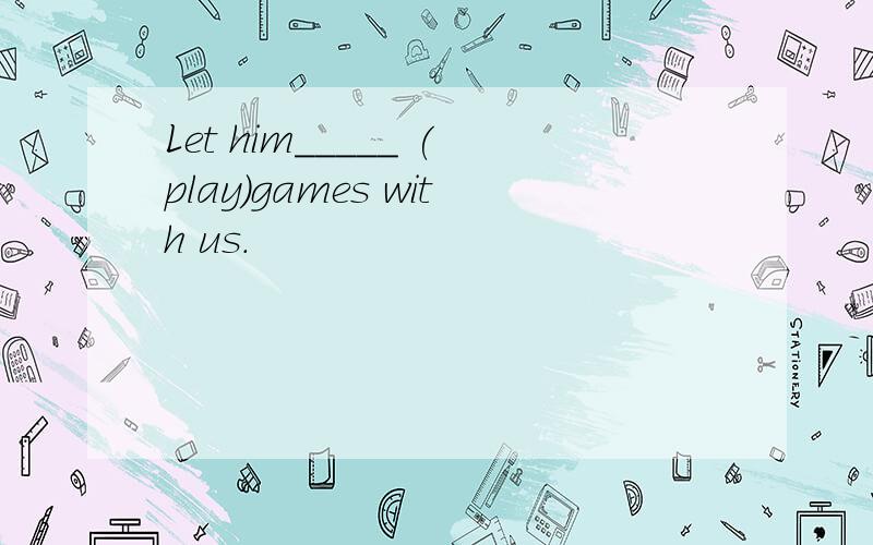 Let him_____ (play)games with us.
