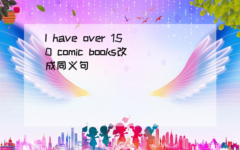 I have over 150 comic books改成同义句