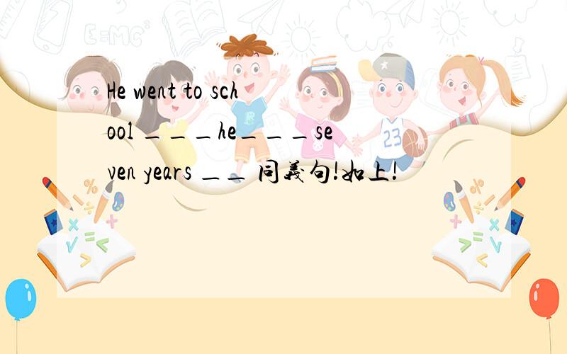 He went to school ___he___seven years ＿＿ 同义句!如上!