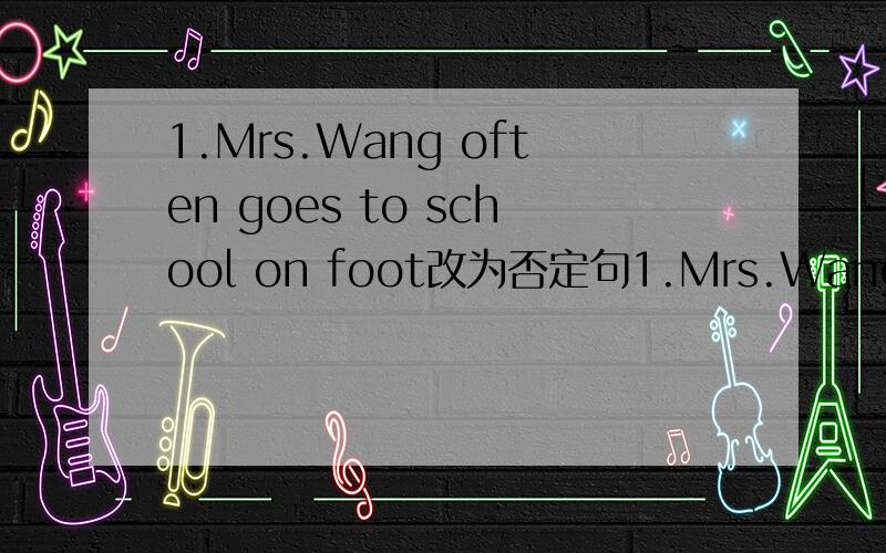 1.Mrs.Wang often goes to school on foot改为否定句1.Mrs.Wang often goes to school on foot.改为否定句2.The Lis usually （have summer holidays )in Sanya.划线提问(括号内）3.I'd like to jion the badminton club.改为一般疑问句,并