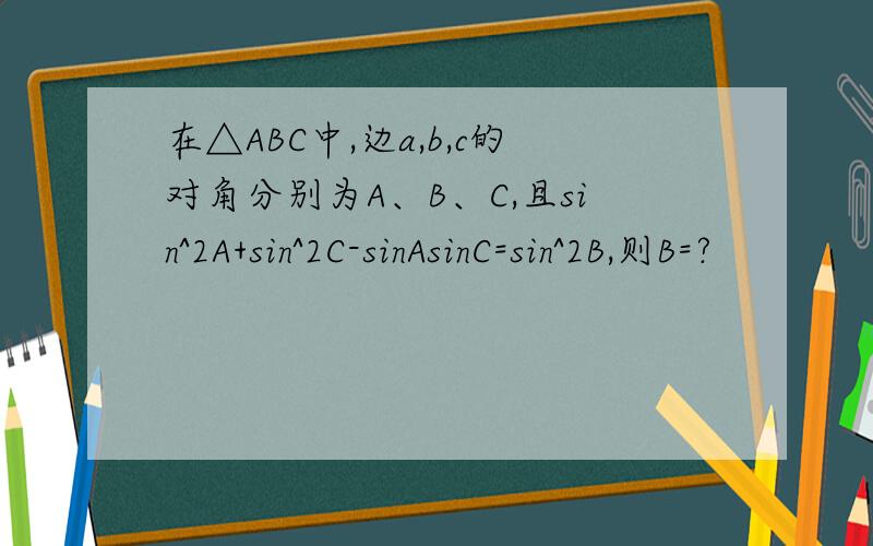 在△ABC中,边a,b,c的对角分别为A、B、C,且sin^2A+sin^2C-sinAsinC=sin^2B,则B=?