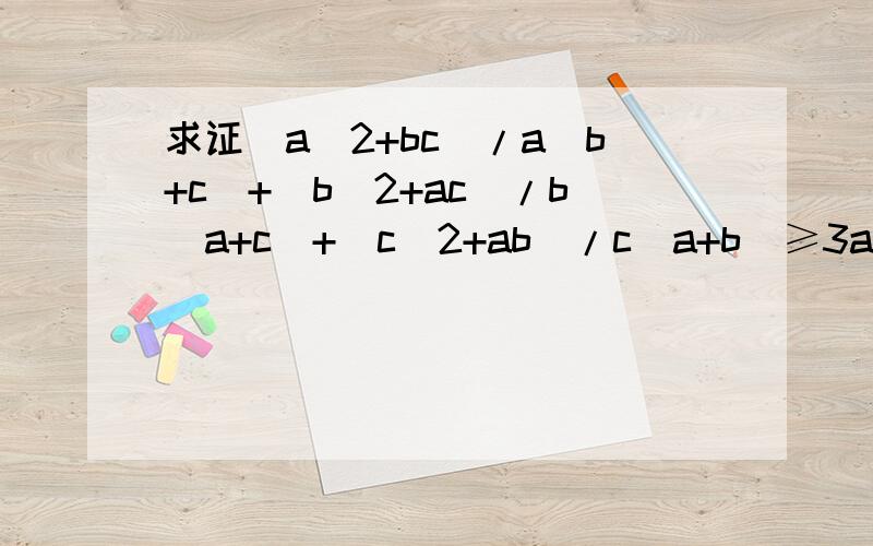 求证(a^2+bc)/a(b+c)+(b^2+ac)/b(a+c)+(c^2+ab)/c(a+b)≥3a、b、c都为正数,求证上不等式成立