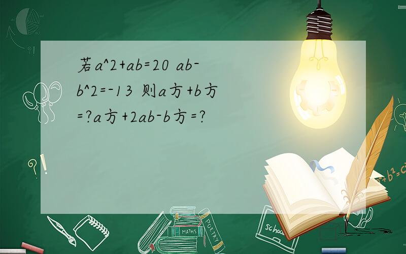 若a^2+ab=20 ab-b^2=-13 则a方+b方=?a方+2ab-b方=?