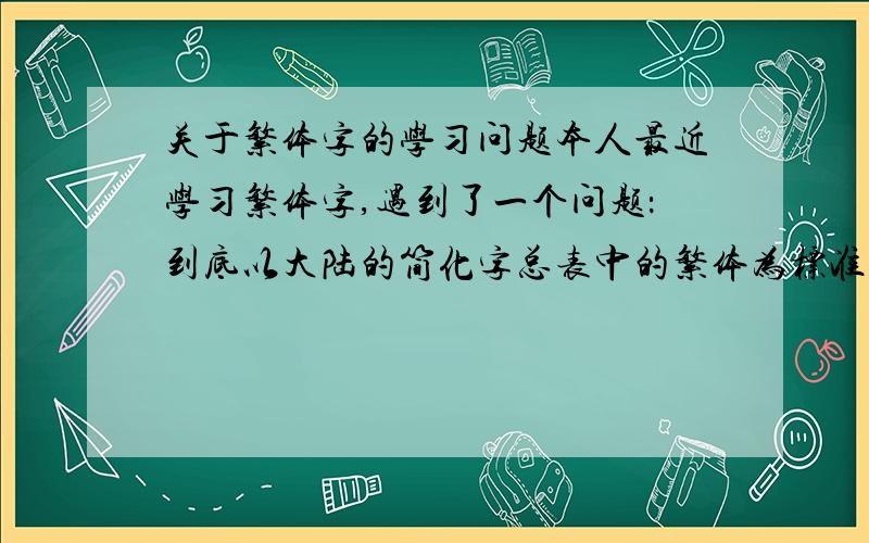 关于繁体字的学习问题本人最近学习繁体字,遇到了一个问题：到底以大陆的简化字总表中的繁体为标准还是以台湾的常用国字标准字体表为标准.比如：“为”字,大陆写法是：为；民国写法
