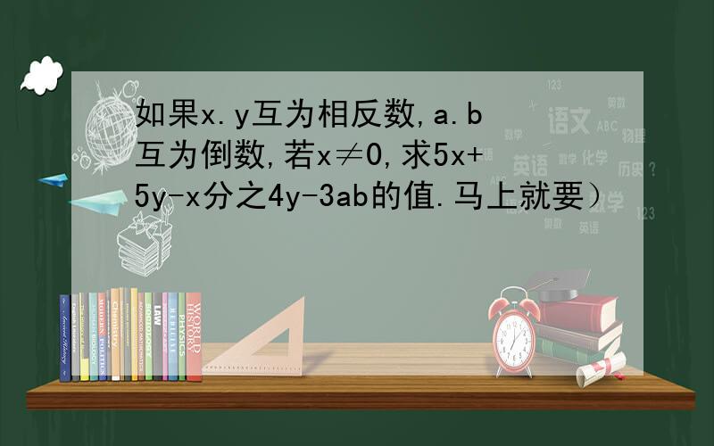 如果x.y互为相反数,a.b互为倒数,若x≠0,求5x+5y-x分之4y-3ab的值.马上就要）