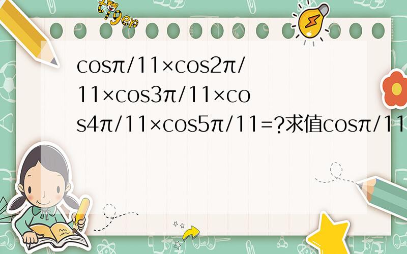 cosπ/11×cos2π/11×cos3π/11×cos4π/11×cos5π/11=?求值cosπ/11×cos2π/11×cos3π/11×cos4π/11×cos5π/11=?求值 最后几步由sin6π/11×cos5π/11到sin10π/11怎样变得