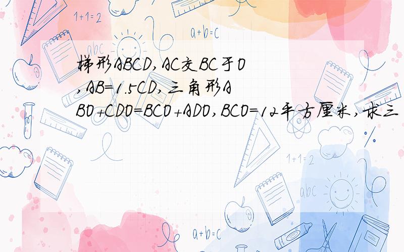 梯形ABCD,AC交BC于O,AB＝1.5CD,三角形ABO+CDO=BCO+ADO,BCO=12平方厘米,求三角形ADO的面积.