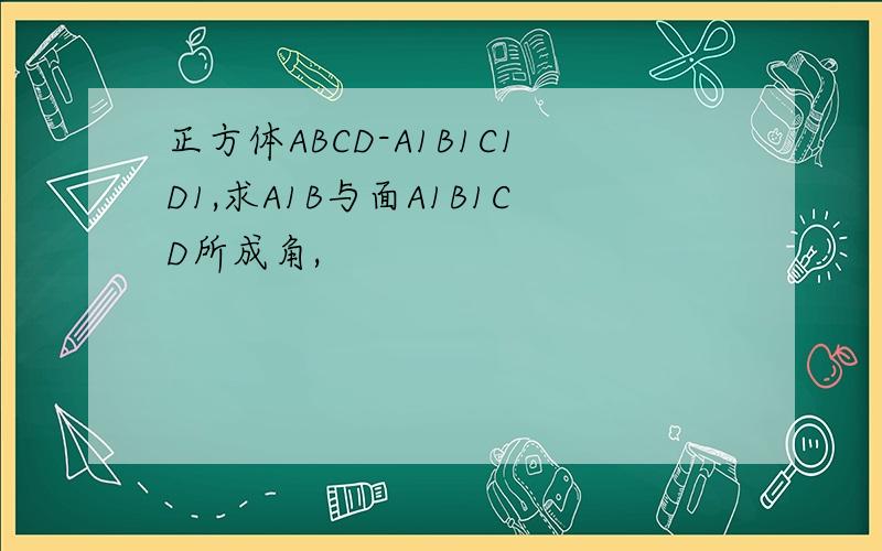 正方体ABCD-A1B1C1D1,求A1B与面A1B1CD所成角,