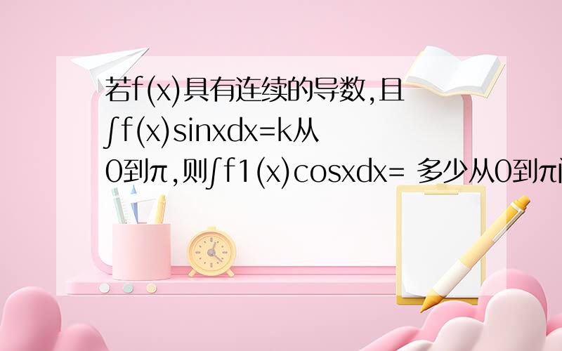 若f(x)具有连续的导数,且∫f(x)sinxdx=k从0到π,则∫f1(x)cosxdx= 多少从0到π问题是∫f(x)的导数cosxdx=多少