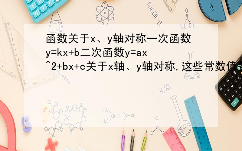 函数关于x、y轴对称一次函数y=kx+b二次函数y=ax^2+bx+c关于x轴、y轴对称,这些常数值各如何变化