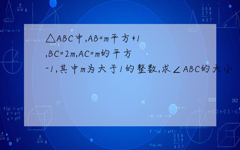 △ABC中,AB=m平方+1,BC=2m,AC=m的平方-1,其中m为大于1的整数,求∠ABC的大小