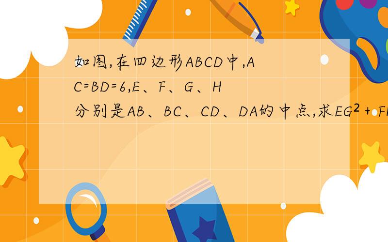 如图,在四边形ABCD中,AC=BD=6,E、F、G、H分别是AB、BC、CD、DA的中点,求EG²＋FH²的值