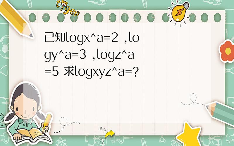 已知logx^a=2 ,logy^a=3 ,logz^a=5 求logxyz^a=?