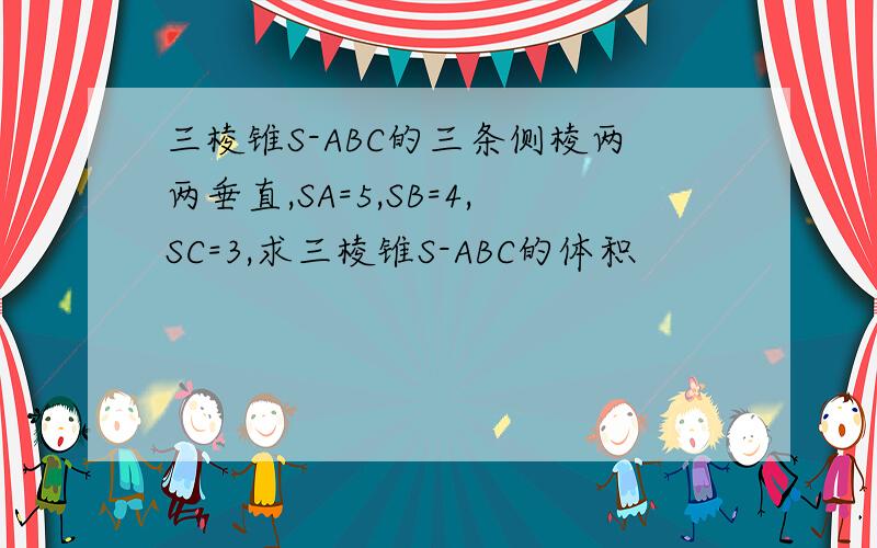 三棱锥S-ABC的三条侧棱两两垂直,SA=5,SB=4,SC=3,求三棱锥S-ABC的体积